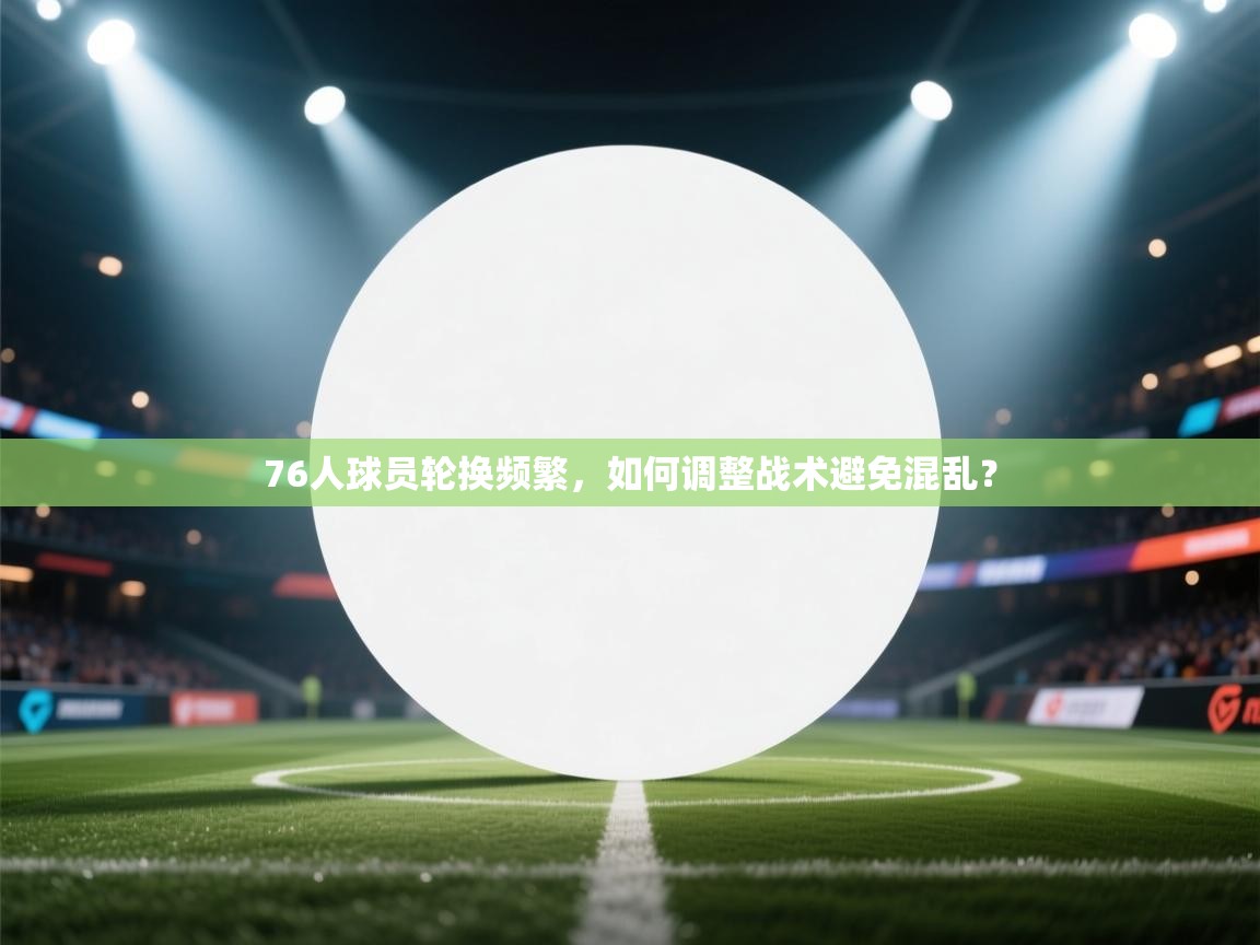 76人球员轮换频繁，如何调整战术避免混乱？