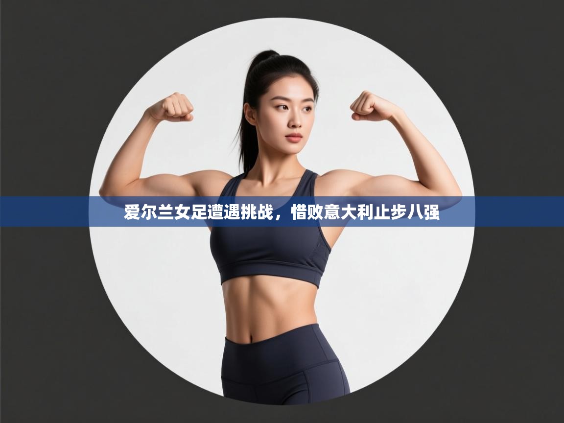 爱尔兰女足遭遇挑战，惜败意大利止步八强