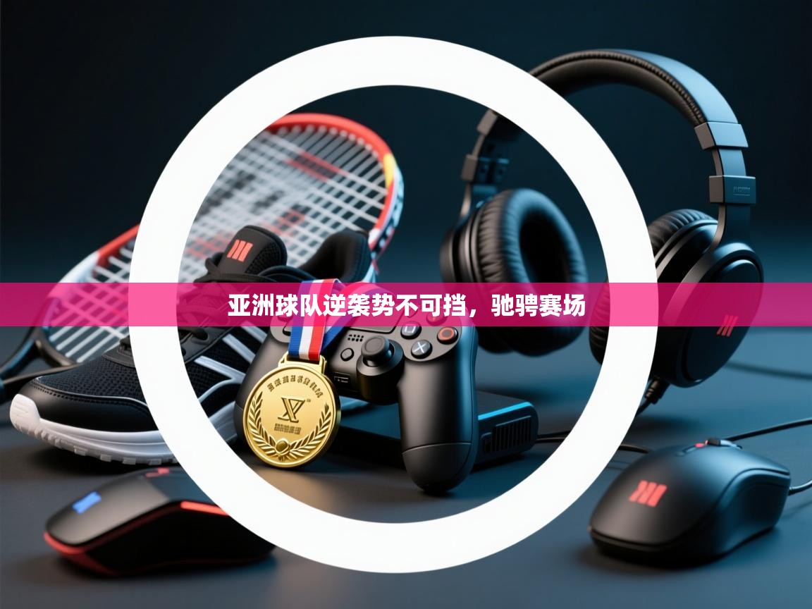 亚洲球队逆袭势不可挡，驰骋赛场